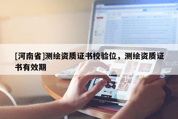 [河南省]測繪資質證書校驗位，測繪資質證書有效期