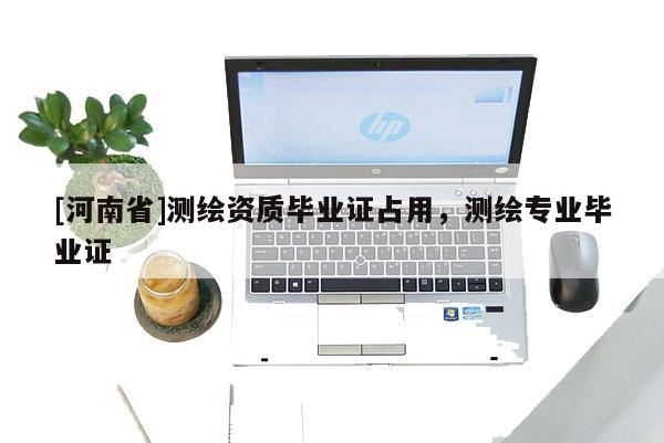 [河南省]測繪資質畢業證占用，測繪專業畢業證