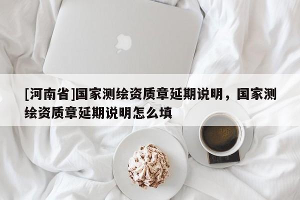 [河南省]國家測(cè)繪資質(zhì)章延期說明，國家測(cè)繪資質(zhì)章延期說明怎么填