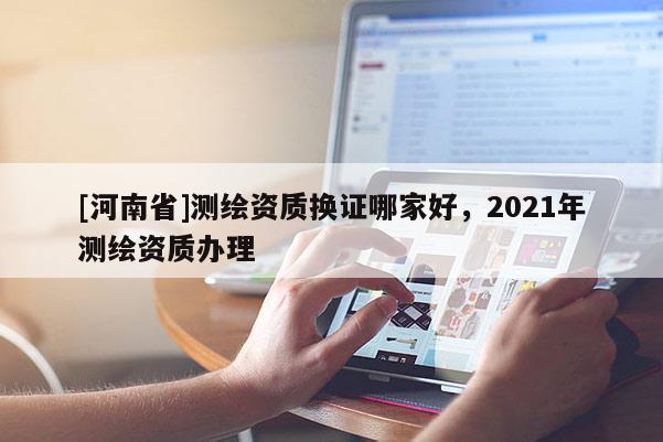 [河南省]測繪資質換證哪家好，2021年測繪資質辦理