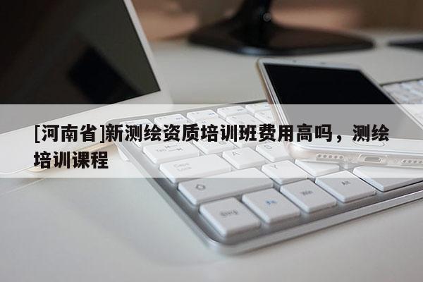 [河南省]新測繪資質培訓班費用高嗎，測繪培訓課程