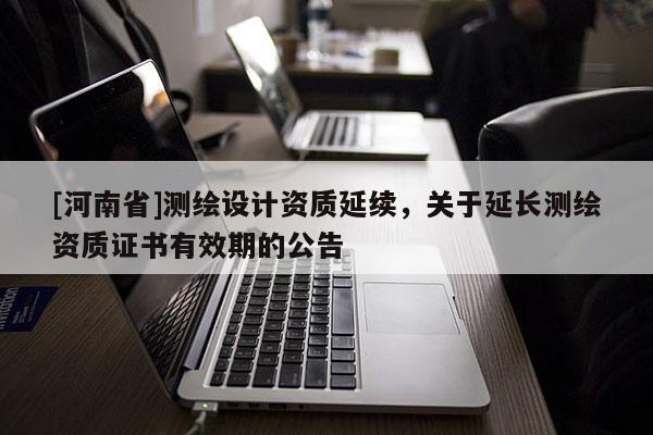 [河南省]測繪設計資質延續，關于延長測繪資質證書有效期的公告