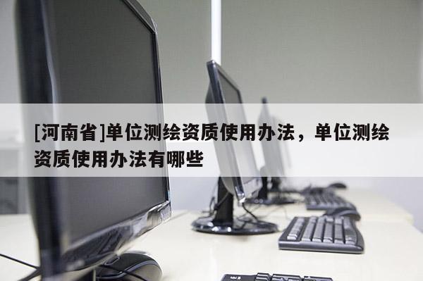 [河南省]單位測繪資質使用辦法，單位測繪資質使用辦法有哪些
