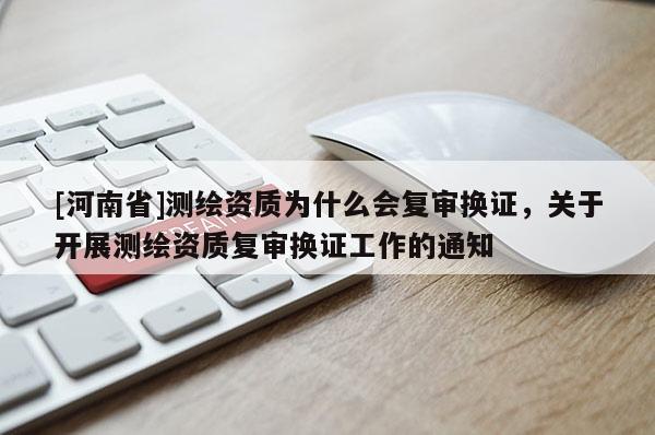 [河南省]測繪資質為什么會復審換證，關于開展測繪資質復審換證工作的通知