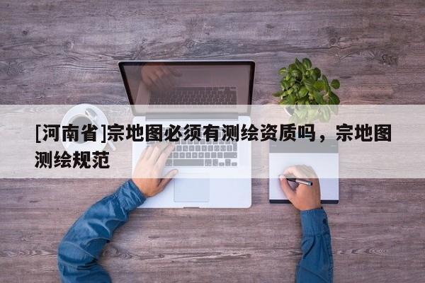 [河南省]宗地圖必須有測(cè)繪資質(zhì)嗎，宗地圖測(cè)繪規(guī)范