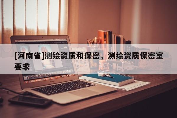 [河南省]測繪資質和保密，測繪資質保密室要求