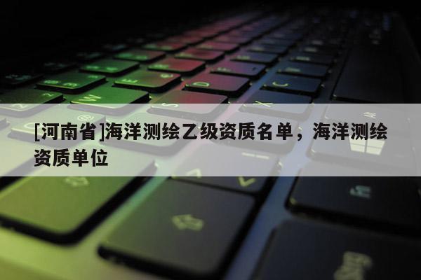 [河南省]海洋測繪乙級資質名單，海洋測繪資質單位