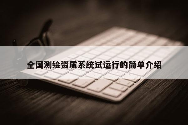 全國測繪資質(zhì)系統(tǒng)試運行的簡單介紹