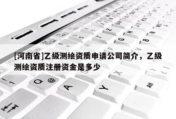 [河南省]乙級測繪資質申請公司簡介，乙級測繪資質注冊資金是多少