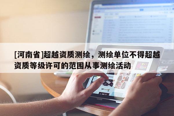 [河南省]超越資質測繪，測繪單位不得超越資質等級許可的范圍從事測繪活動