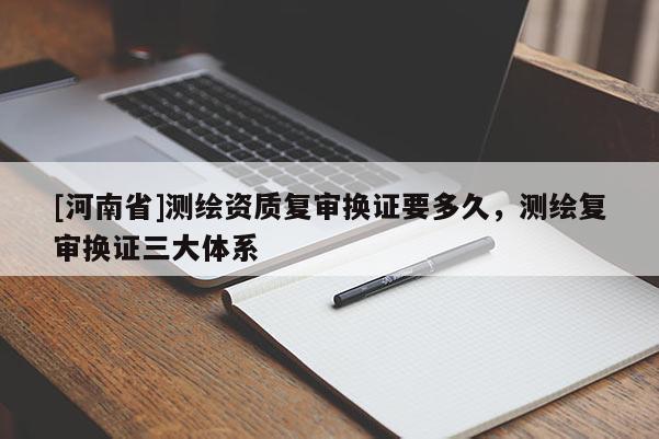 [河南省]測繪資質復審換證要多久，測繪復審換證三大體系