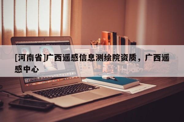 [河南省]廣西遙感信息測繪院資質，廣西遙感中心