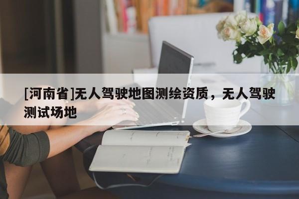 [河南省]無人駕駛地圖測繪資質，無人駕駛測試場地