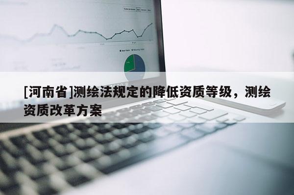[河南省]測繪法規定的降低資質等級，測繪資質改革方案