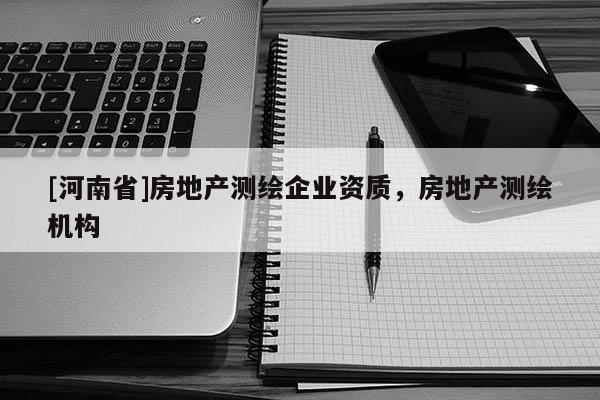 [河南省]房地產測繪企業資質，房地產測繪機構