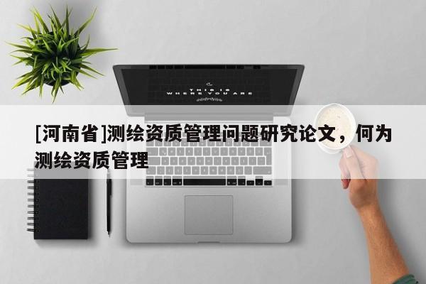 [河南省]測(cè)繪資質(zhì)管理問(wèn)題研究論文，何為測(cè)繪資質(zhì)管理