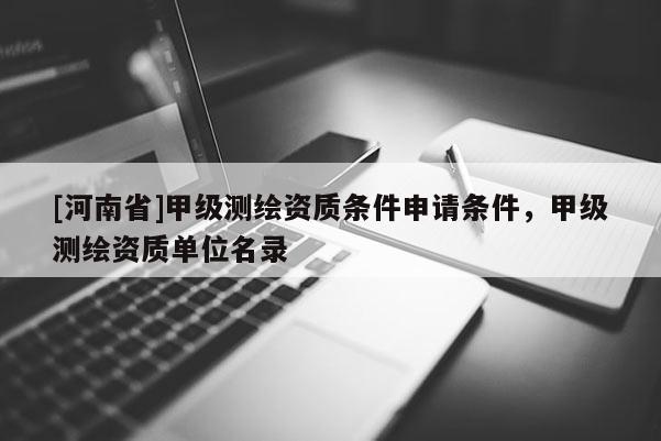 [河南省]甲級測繪資質條件申請條件，甲級測繪資質單位名錄