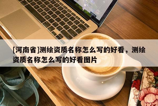 [河南省]測繪資質名稱怎么寫的好看，測繪資質名稱怎么寫的好看圖片
