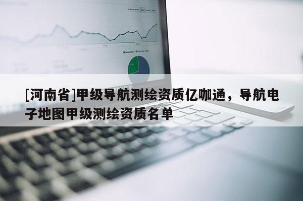 [河南省]甲級導航測繪資質億咖通，導航電子地圖甲級測繪資質名單