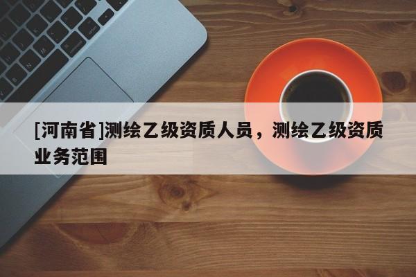 [河南省]測繪乙級資質人員，測繪乙級資質業務范圍