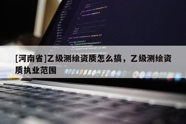 [河南省]乙級測繪資質怎么搞，乙級測繪資質執業范圍