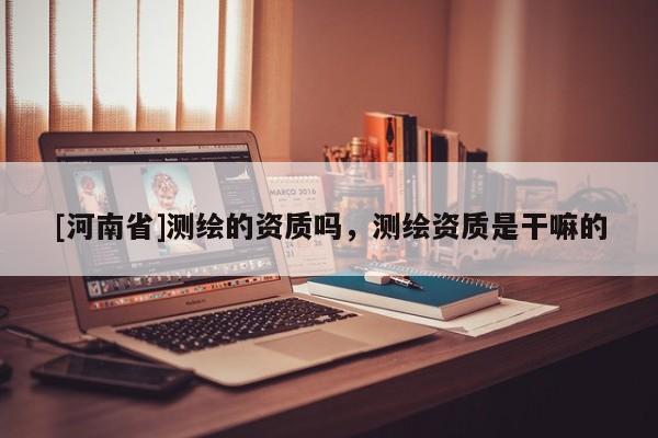 [河南省]測繪的資質嗎，測繪資質是干嘛的