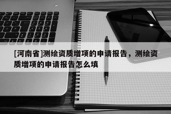 [河南省]測(cè)繪資質(zhì)增項(xiàng)的申請(qǐng)報(bào)告，測(cè)繪資質(zhì)增項(xiàng)的申請(qǐng)報(bào)告怎么填