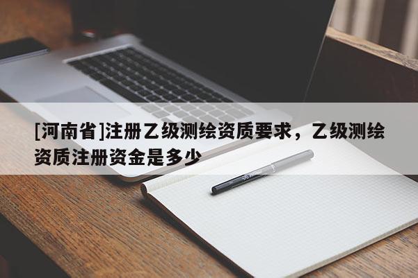 [河南省]注冊乙級測繪資質要求，乙級測繪資質注冊資金是多少