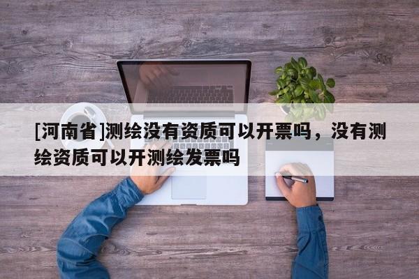 [河南省]測繪沒有資質可以開票嗎，沒有測繪資質可以開測繪發票嗎