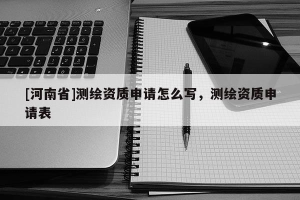 [河南省]測繪資質(zhì)申請(qǐng)?jiān)趺磳懀瑴y繪資質(zhì)申請(qǐng)表