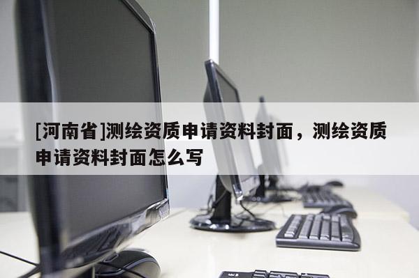 [河南省]測繪資質申請資料封面，測繪資質申請資料封面怎么寫