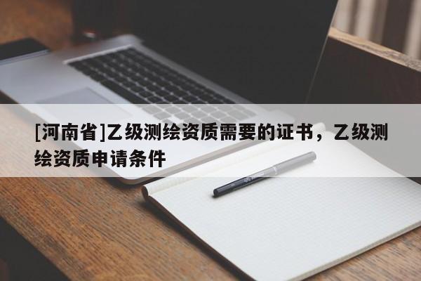 [河南省]乙級測繪資質需要的證書，乙級測繪資質申請條件