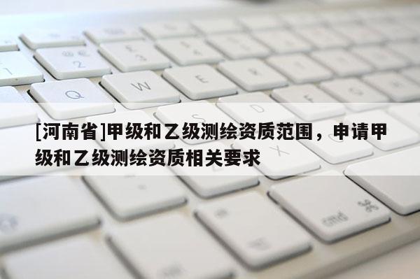 [河南省]甲級和乙級測繪資質范圍，申請甲級和乙級測繪資質相關要求
