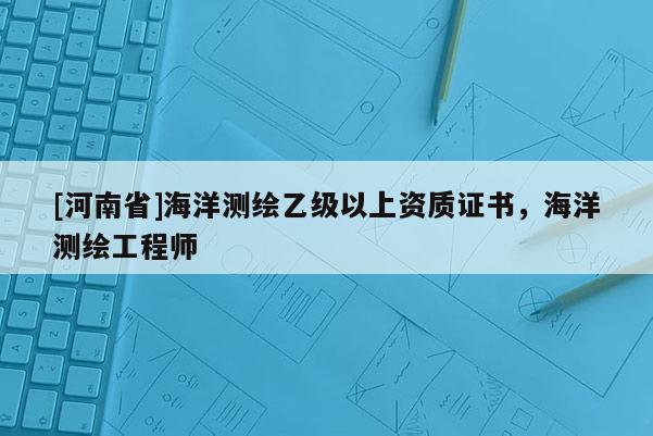 [河南省]海洋測繪乙級以上資質證書，海洋測繪工程師