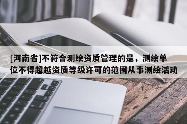 [河南省]不符合測繪資質管理的是，測繪單位不得超越資質等級許可的范圍從事測繪活動