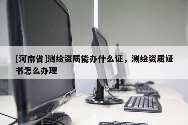 [河南省]測繪資質能辦什么證，測繪資質證書怎么辦理