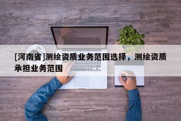 [河南省]測繪資質業務范圍選擇，測繪資質承擔業務范圍
