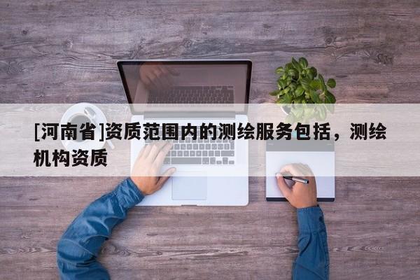 [河南省]資質(zhì)范圍內(nèi)的測(cè)繪服務(wù)包括，測(cè)繪機(jī)構(gòu)資質(zhì)