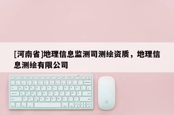 [河南省]地理信息監測司測繪資質，地理信息測繪有限公司