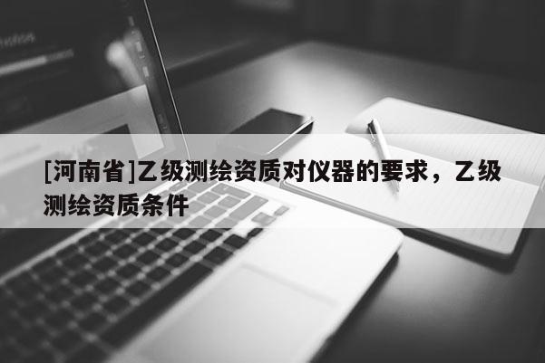 [河南省]乙級測繪資質對儀器的要求，乙級測繪資質條件
