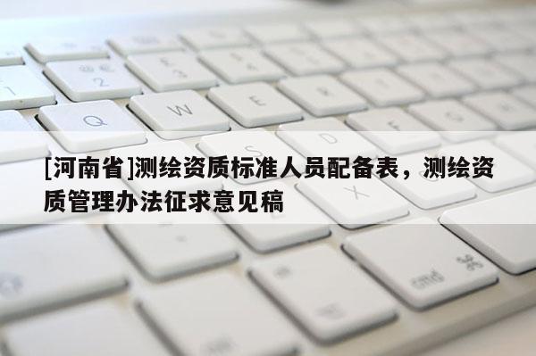 [河南省]測繪資質(zhì)標(biāo)準(zhǔn)人員配備表，測繪資質(zhì)管理辦法征求意見稿