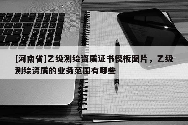 [河南省]乙級測繪資質證書模板圖片，乙級測繪資質的業務范圍有哪些