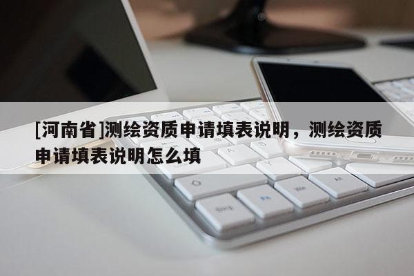 [河南省]測繪資質申請填表說明，測繪資質申請填表說明怎么填