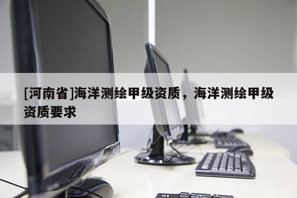 [河南省]海洋測繪甲級資質，海洋測繪甲級資質要求