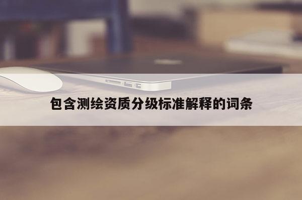 包含測繪資質(zhì)分級標(biāo)準(zhǔn)解釋的詞條