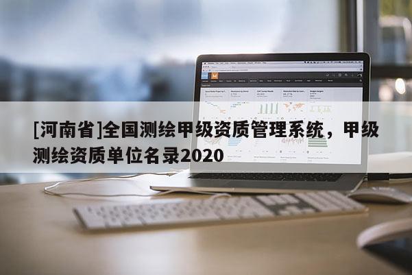 [河南省]全國測繪甲級資質管理系統，甲級測繪資質單位名錄2020
