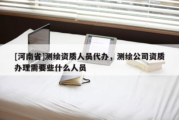 [河南省]測(cè)繪資質(zhì)人員代辦，測(cè)繪公司資質(zhì)辦理需要些什么人員