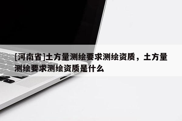 [河南省]土方量測繪要求測繪資質，土方量測繪要求測繪資質是什么