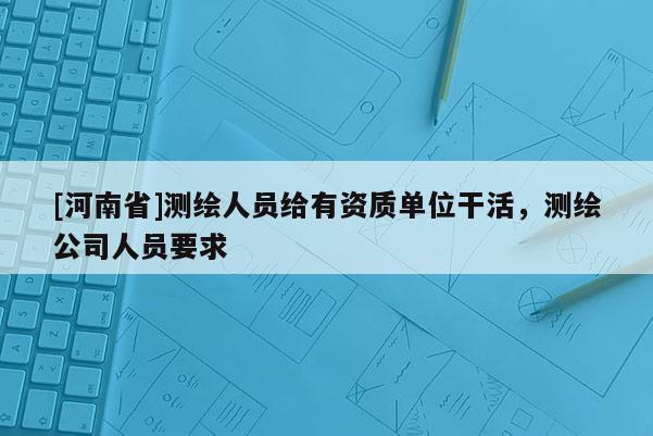 [河南省]測繪人員給有資質單位干活，測繪公司人員要求