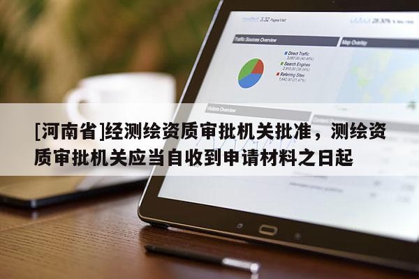[河南省]經測繪資質審批機關批準，測繪資質審批機關應當自收到申請材料之日起
